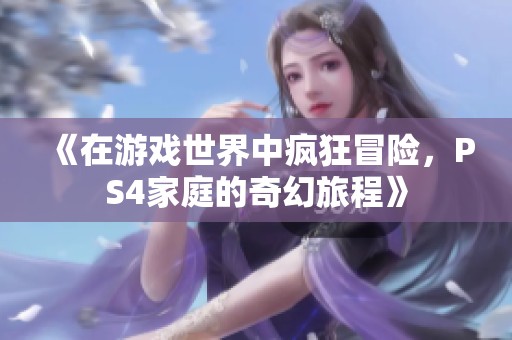 《在游戏世界中疯狂冒险，PS4家庭的奇幻旅程》