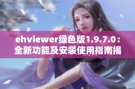 ehviewer绿色版1.9.7.0：全新功能及安装使用指南揭秘