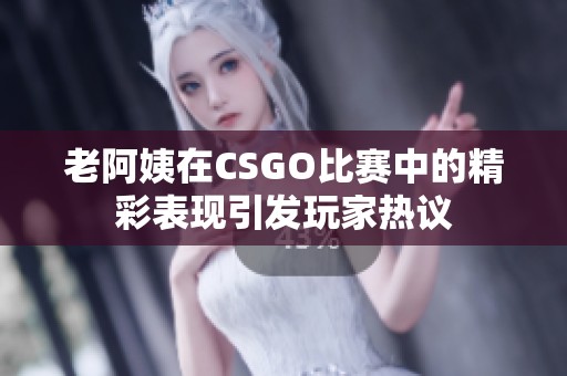 老阿姨在CSGO比赛中的精彩表现引发玩家热议