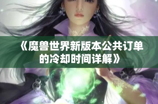 《魔兽世界新版本公共订单的冷却时间详解》