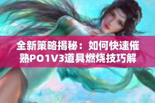 全新策略揭秘：如何快速催熟PO1V3道具燃烧技巧解析