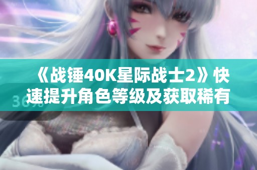 《战锤40K星际战士2》快速提升角色等级及获取稀有武器技巧详解