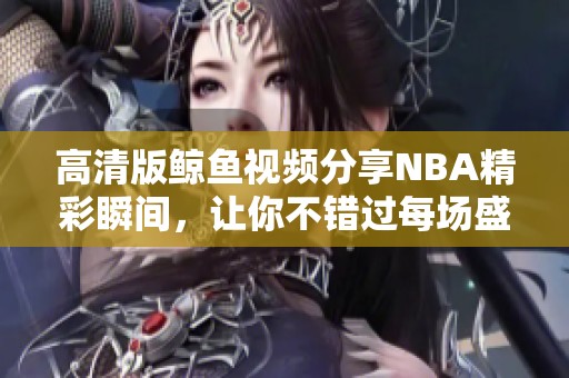 高清版鲸鱼视频分享NBA精彩瞬间，让你不错过每场盛事