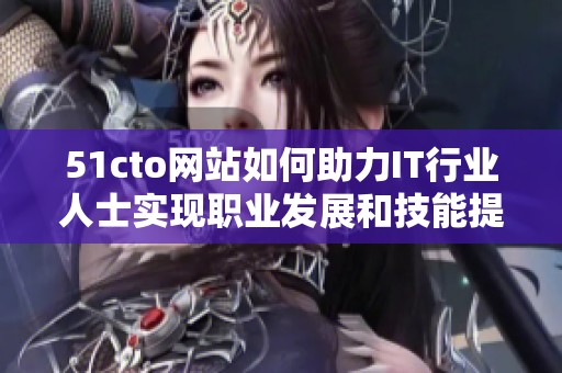 51cto网站如何助力IT行业人士实现职业发展和技能提升