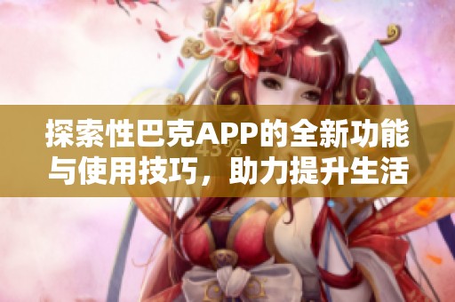 探索性巴克APP的全新功能与使用技巧，助力提升生活品质