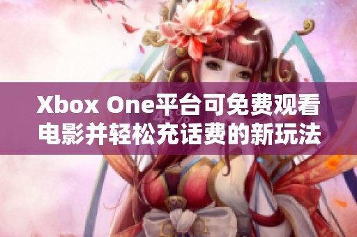 Xbox One平台可免费观看电影并轻松充话费的新玩法