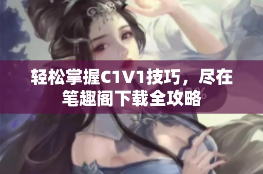 轻松掌握C1V1技巧，尽在笔趣阁下载全攻略