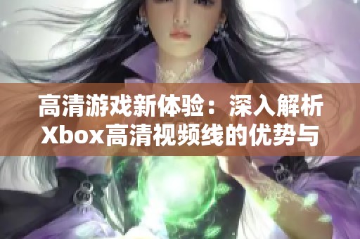 高清游戏新体验：深入解析Xbox高清视频线的优势与使用方法