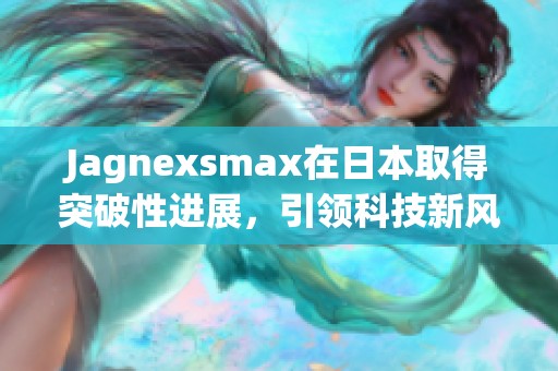 Jagnexsmax在日本取得突破性进展，引领科技新风潮