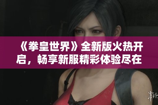 《拳皇世界》全新版火热开启，畅享新服精彩体验尽在下载之中