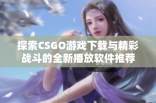 探索CSGO游戏下载与精彩战斗的全新播放软件推荐