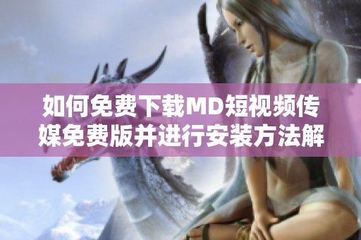 如何免费下载MD短视频传媒免费版并进行安装方法解析