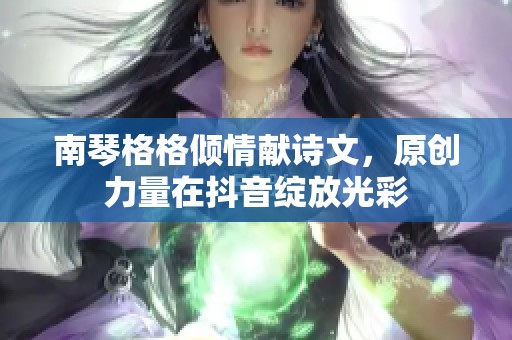 南琴格格倾情献诗文，原创力量在抖音绽放光彩