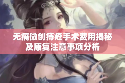 无痛微创痔疮手术费用揭秘及康复注意事项分析