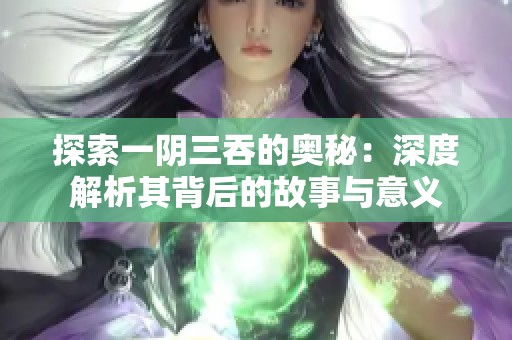 探索一阴三吞的奥秘：深度解析其背后的故事与意义