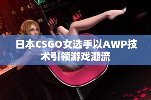 日本CSGO女选手以AWP技术引领游戏潮流