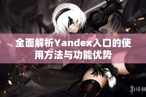 全面解析Yandex入口的使用方法与功能优势