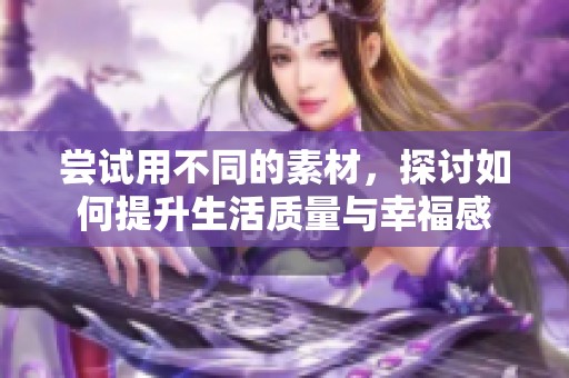 尝试用不同的素材，探讨如何提升生活质量与幸福感