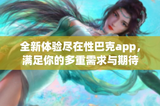 全新体验尽在性巴克app，满足你的多重需求与期待