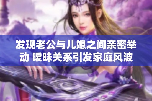 发现老公与儿媳之间亲密举动 暧昧关系引发家庭风波