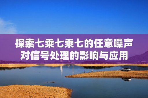 探索七乘七乘七的任意噪声对信号处理的影响与应用