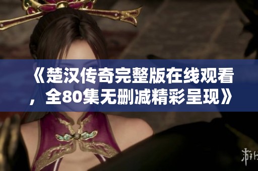 《楚汉传奇完整版在线观看，全80集无删减精彩呈现》