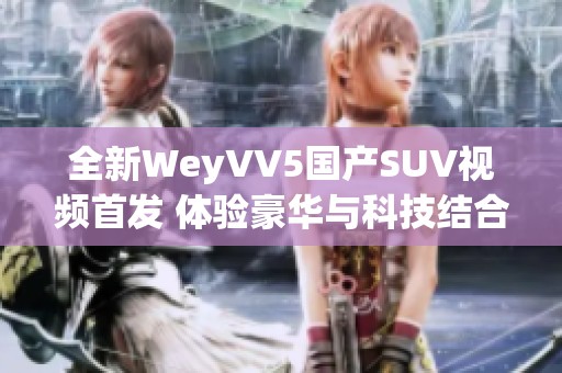 全新WeyVV5国产SUV视频首发 体验豪华与科技结合之美