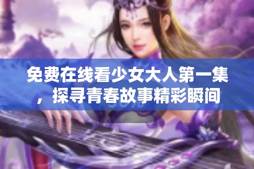 免费在线看少女大人第一集，探寻青春故事精彩瞬间