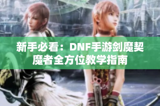 新手必看：DNF手游剑魔契魔者全方位教学指南