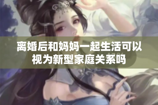 离婚后和妈妈一起生活可以视为新型家庭关系吗