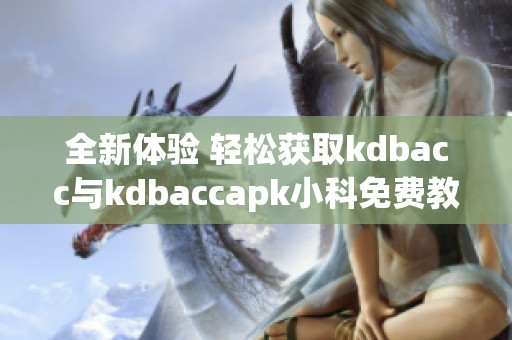 全新体验 轻松获取kdbacc与kdbaccapk小科免费教程