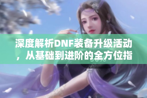 深度解析DNF装备升级活动，从基础到进阶的全方位指南