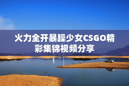 火力全开暴躁少女CSGO精彩集锦视频分享