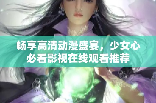 畅享高清动漫盛宴，少女心必看影视在线观看推荐