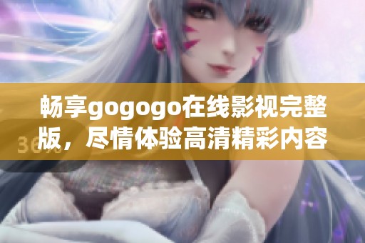 畅享gogogo在线影视完整版，尽情体验高清精彩内容