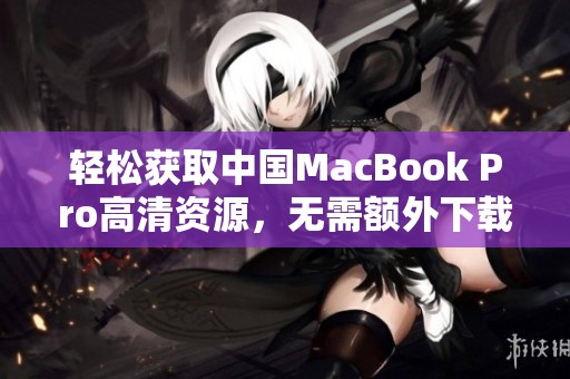 轻松获取中国MacBook Pro高清资源，无需额外下载的全攻略