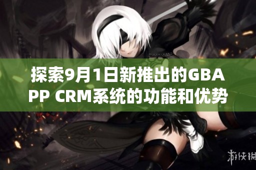 探索9月1日新推出的GBAPP CRM系统的功能和优势