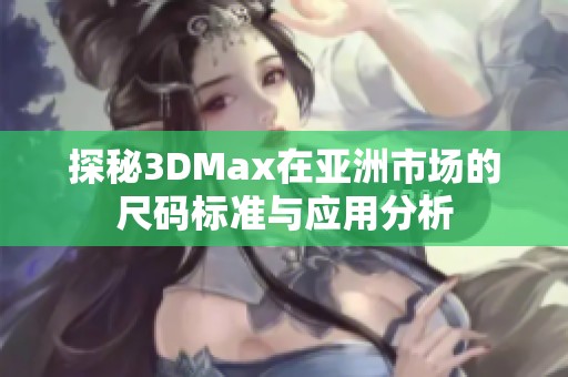 探秘3DMax在亚洲市场的尺码标准与应用分析