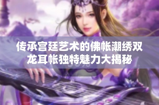 传承宫廷艺术的佛帐潮绣双龙耳帐独特魅力大揭秘