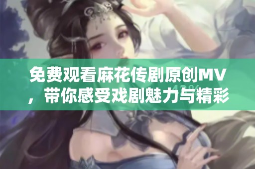 免费观看麻花传剧原创MV，带你感受戏剧魅力与精彩表演