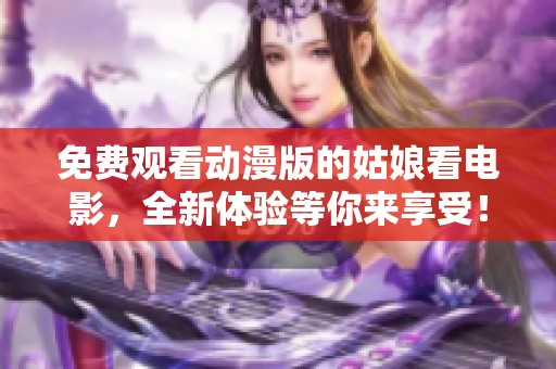 免费观看动漫版的姑娘看电影，全新体验等你来享受！