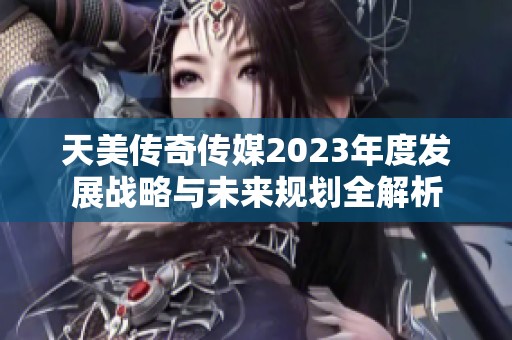 天美传奇传媒2023年度发展战略与未来规划全解析