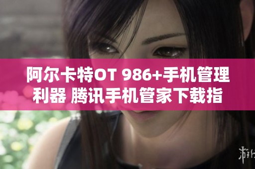 阿尔卡特OT 986+手机管理利器 腾讯手机管家下载指南