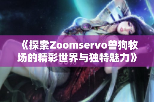 《探索Zoomservo兽狗牧场的精彩世界与独特魅力》