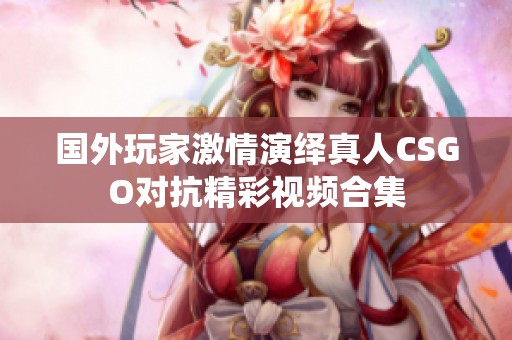 国外玩家激情演绎真人CSGO对抗精彩视频合集