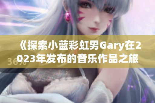 《探索小蓝彩虹男Gary在2023年发布的音乐作品之旅》