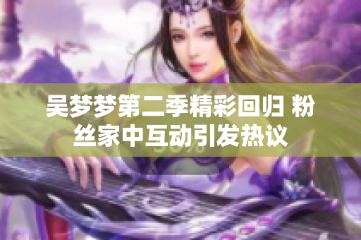 吴梦梦第二季精彩回归 粉丝家中互动引发热议