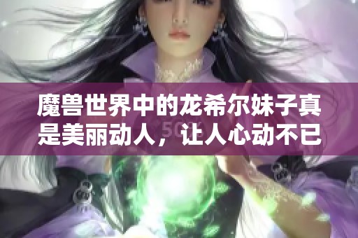 魔兽世界中的龙希尔妹子真是美丽动人，让人心动不已！