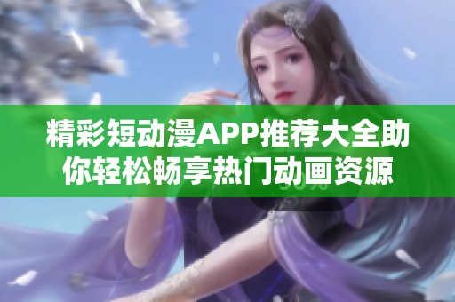 精彩短动漫APP推荐大全助你轻松畅享热门动画资源