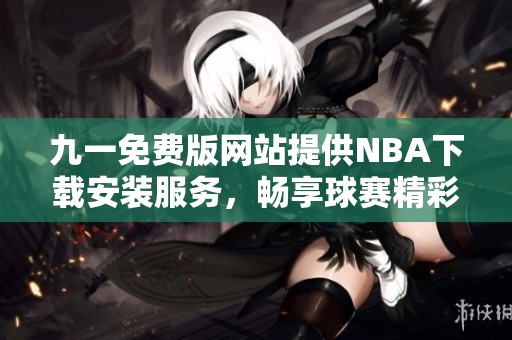 九一免费版网站提供NBA下载安装服务，畅享球赛精彩时刻